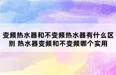 变频热水器和不变频热水器有什么区别 热水器变频和不变频哪个实用